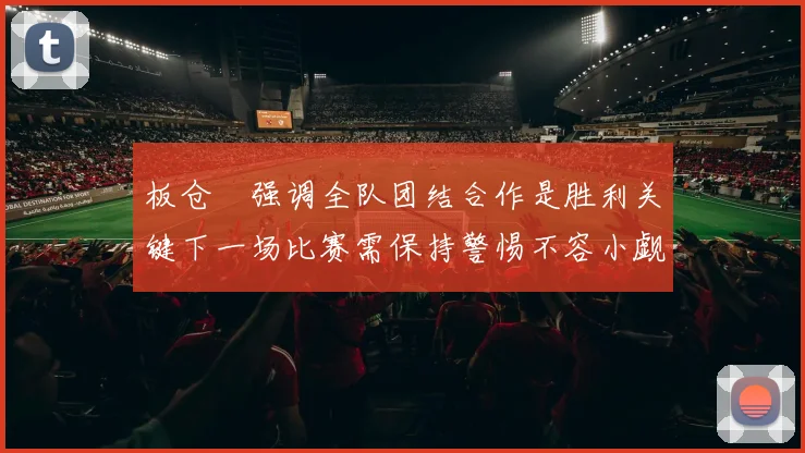 板仓滉强调全队团结合作是胜利关键下一场比赛需保持警惕不容小觑