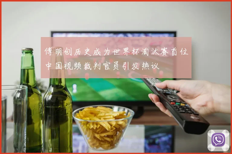 傅明创历史成为世界杯淘汰赛首位中国视频裁判官员引发热议