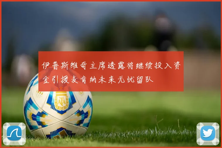 伊普斯维奇主席透露将继续投入资金引援麦肯纳未来无忧留队