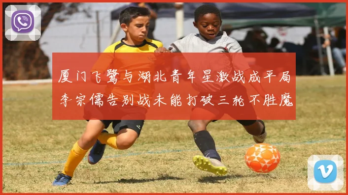 厦门飞鹭与湖北青年星激战成平局李宗儒告别战未能打破三轮不胜魔咒
