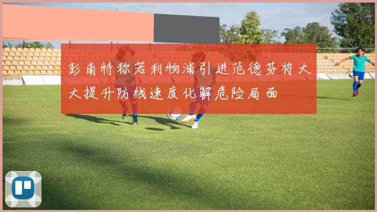 彭南特称若利物浦引进范德芬将大大提升防线速度化解危险局面