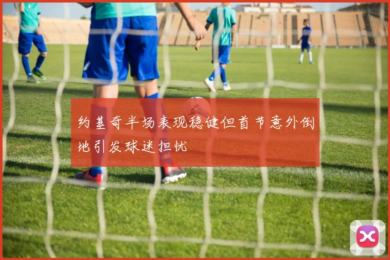 约基奇半场表现稳健但首节意外倒地引发球迷担忧