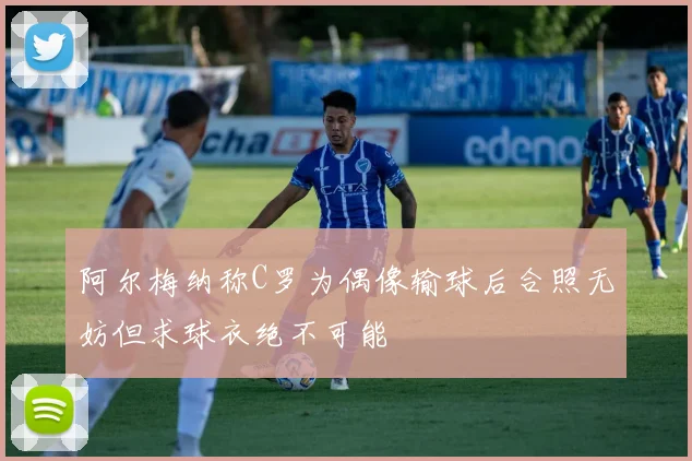 阿尔梅纳称C罗为偶像输球后合照无妨但求球衣绝不可能