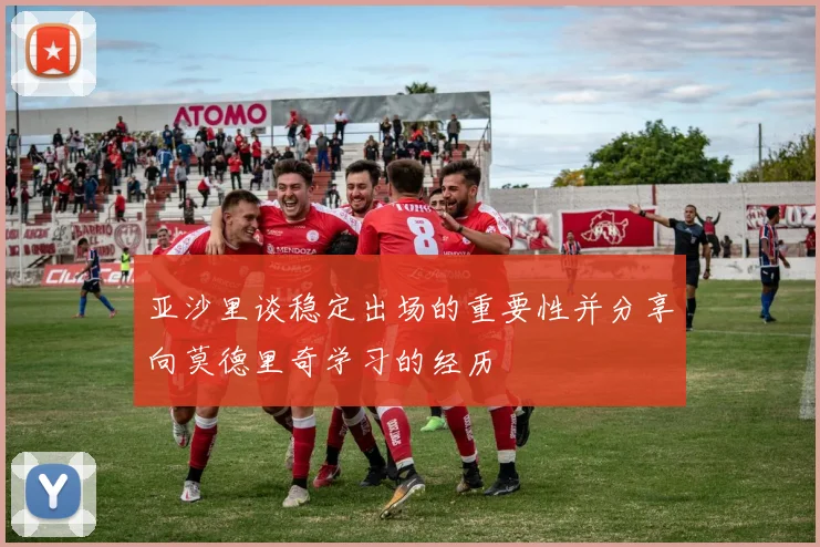 亚沙里谈稳定出场的重要性并分享向莫德里奇学习的经历