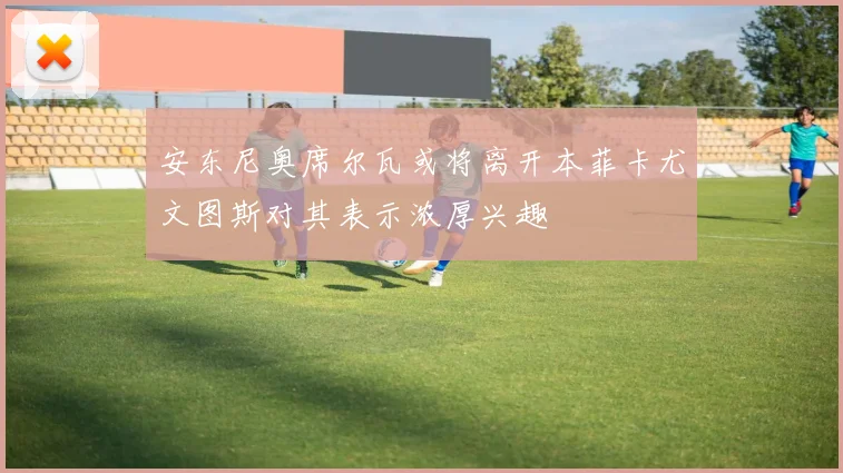 安东尼奥席尔瓦或将离开本菲卡尤文图斯对其表示浓厚兴趣