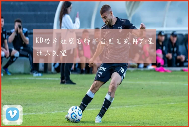 KD怒斥杜密言辞不当直言别再叽歪让人失望