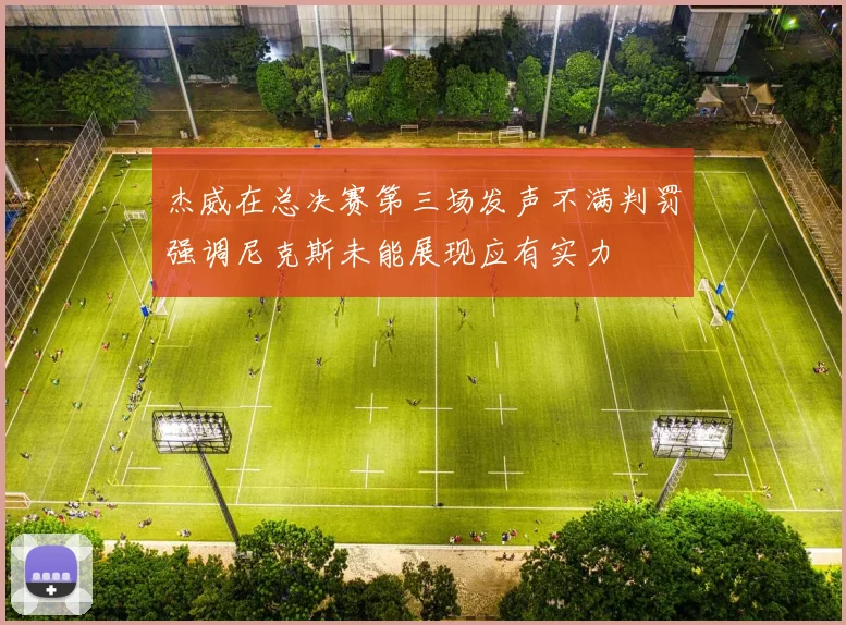 杰威在总决赛第三场发声不满判罚强调尼克斯未能展现应有实力