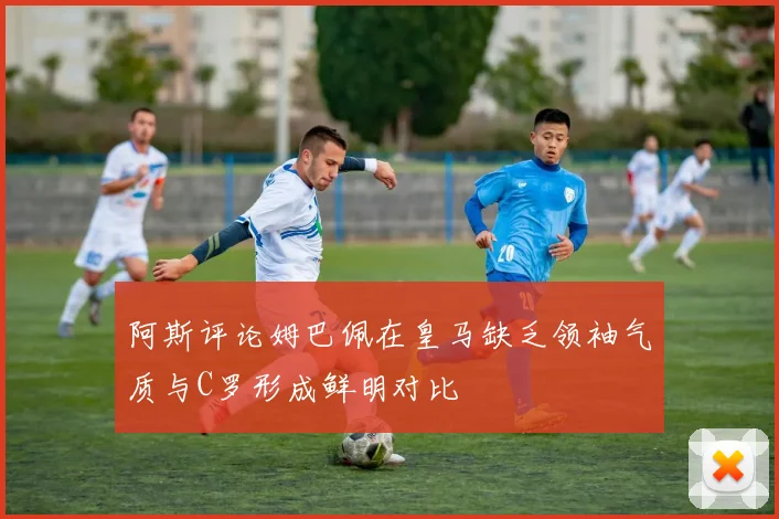 阿斯评论姆巴佩在皇马缺乏领袖气质与C罗形成鲜明对比