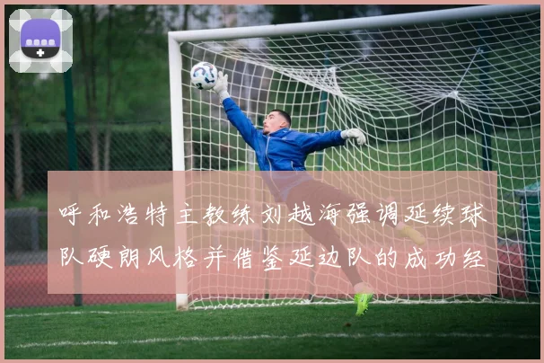 呼和浩特主教练刘越海强调延续球队硬朗风格并借鉴延边队的成功经验