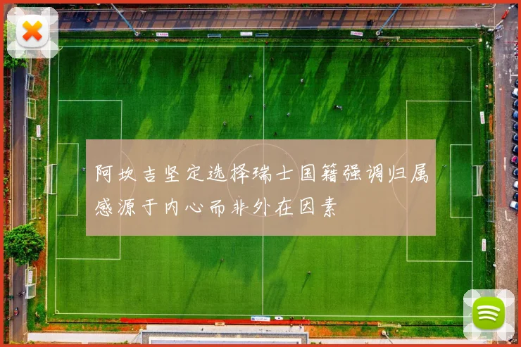 阿坎吉坚定选择瑞士国籍强调归属感源于内心而非外在因素