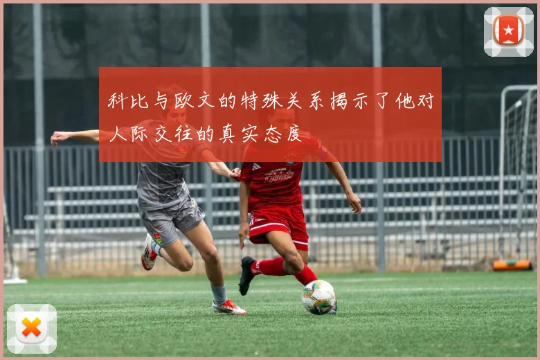 科比与欧文的特殊关系揭示了他对人际交往的真实态度