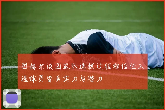 图赫尔谈国家队选拔过程称信任入选球员皆具实力与潜力