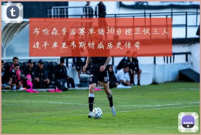 布伦森季后赛单场30分控卫仅三人追平库里韦斯特成历史传奇