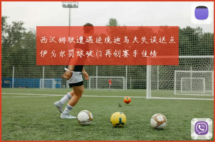 西汉姆联遭遇逆境迪乌夫失误送点伊戈尔罚球破门再创赛季佳绩