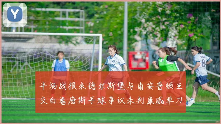 半场战报米德尔斯堡与南安普顿互交白卷唐斯手球争议未判康威单刀击中立柱