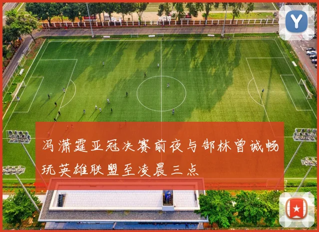 冯潇霆亚冠决赛前夜与郜林曾诚畅玩英雄联盟至凌晨三点
