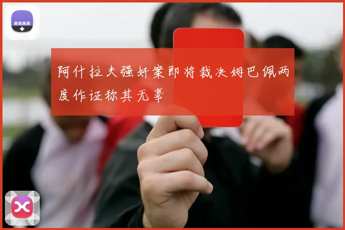 阿什拉夫强奸案即将裁决姆巴佩两度作证称其无辜