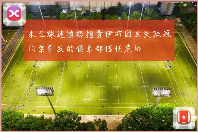 米兰球迷愤怒指责伊布因丢失欧冠门票引发的俱乐部信任危机