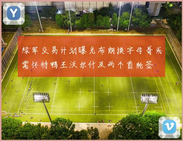 绿军交易计划曝光布朗换字母哥或需怀特鸭王沃尔什及两个首轮签