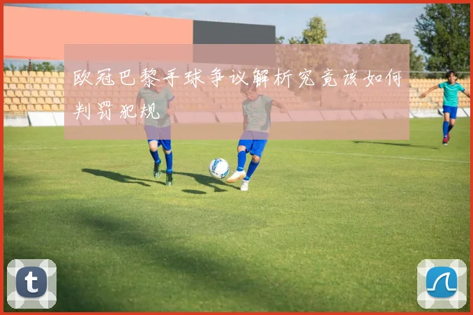 欧冠巴黎手球争议解析究竟该如何判罚犯规