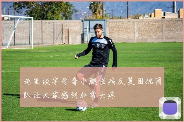 老里谈字母哥小腿伤病反复困扰团队让大家感到非常头疼