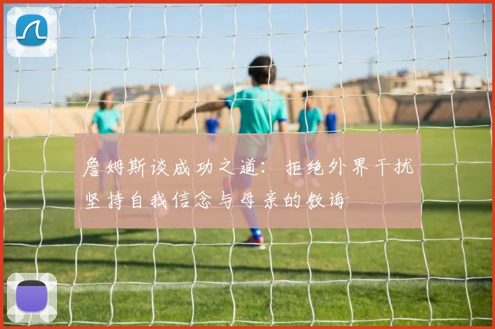 詹姆斯谈成功之道：拒绝外界干扰坚持自我信念与母亲的教诲