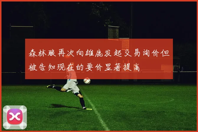 森林狼再次向雄鹿发起交易询价但被告知现在的要价显著提高