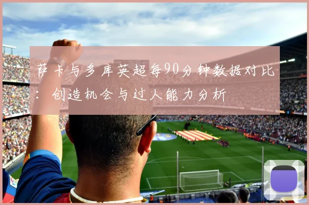 萨卡与多库英超每90分钟数据对比：创造机会与过人能力分析