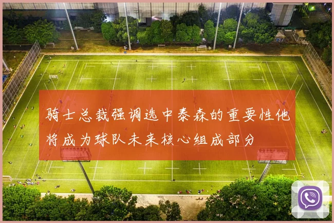 骑士总裁强调选中泰森的重要性他将成为球队未来核心组成部分