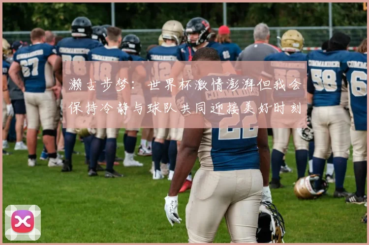 濑古步梦：世界杯激情澎湃但我会保持冷静与球队共同迎接美好时刻