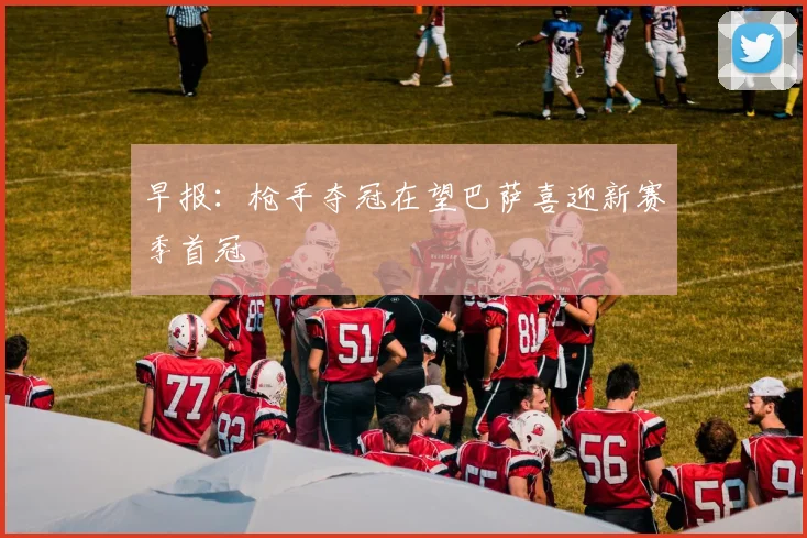 早报：枪手夺冠在望巴萨喜迎新赛季首冠
