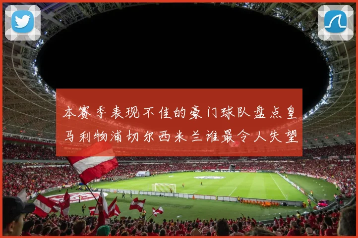 本赛季表现不佳的豪门球队盘点皇马利物浦切尔西米兰谁最令人失望