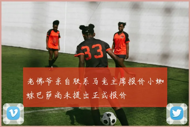 老佛爷亲自联系马竞主席报价小蜘蛛巴萨尚未提出正式报价