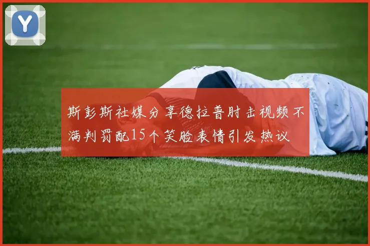 斯彭斯社媒分享德拉普肘击视频不满判罚配15个笑脸表情引发热议