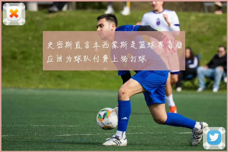 史密斯直言本西蒙斯是篮球界毒瘤应该为球队付费上场打球