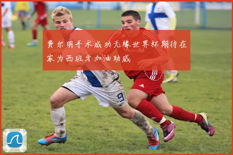 费尔明手术成功无缘世界杯期待在家为西班牙加油助威