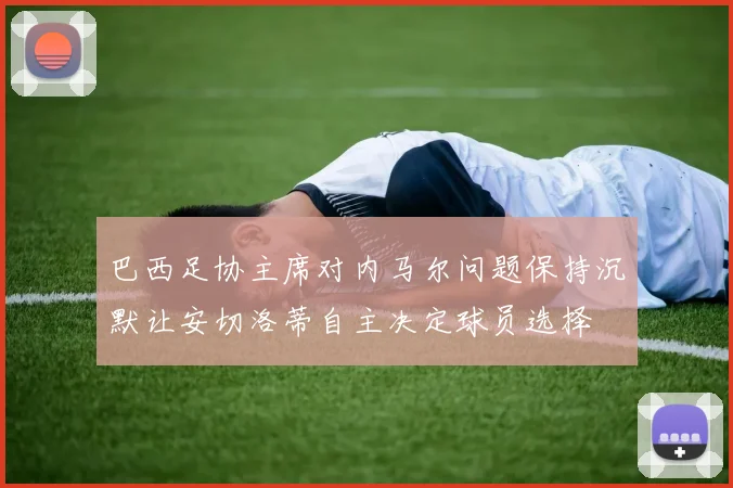 巴西足协主席对内马尔问题保持沉默让安切洛蒂自主决定球员选择